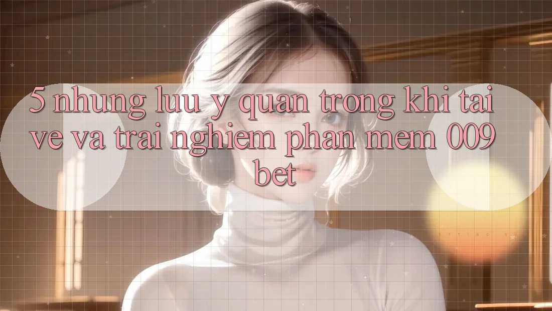 5. Những Lưu Ý Quan Trọng Khi Tải về Và Trải nghiệm Phần mềm 009bet