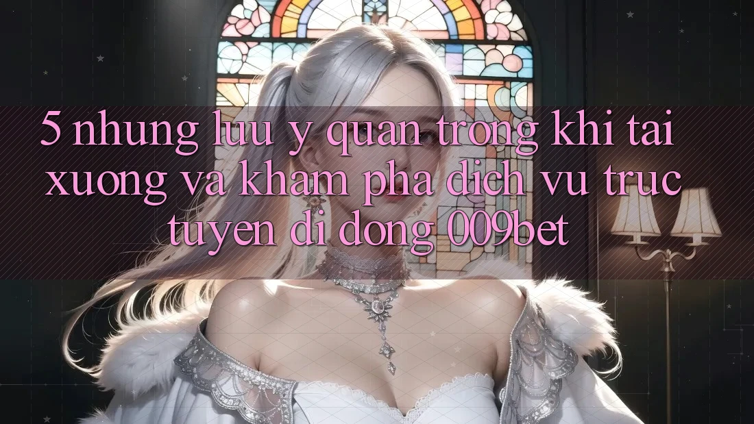 5. Những Lưu Ý Quan Trọng Khi Tải xuống Và Khám phá Dịch vụ trực tuyến di động 009bet