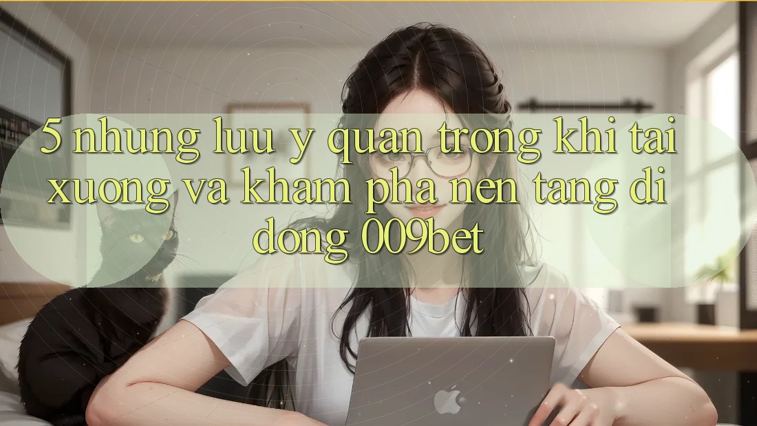 5. Những Lưu Ý Quan Trọng Khi Tải xuống Và Khám phá Nền tảng di động 009bet