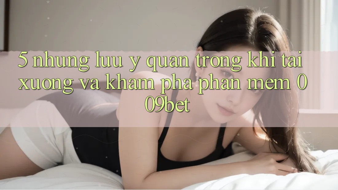 5. Những Lưu Ý Quan Trọng Khi Tải xuống Và Khám phá Phần mềm 009bet