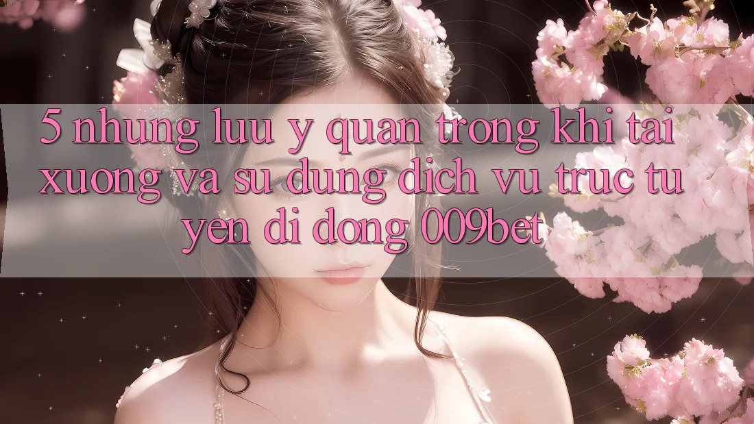 5. Những Lưu Ý Quan Trọng Khi Tải xuống Và Sử Dụng Dịch vụ trực tuyến di động 009bet