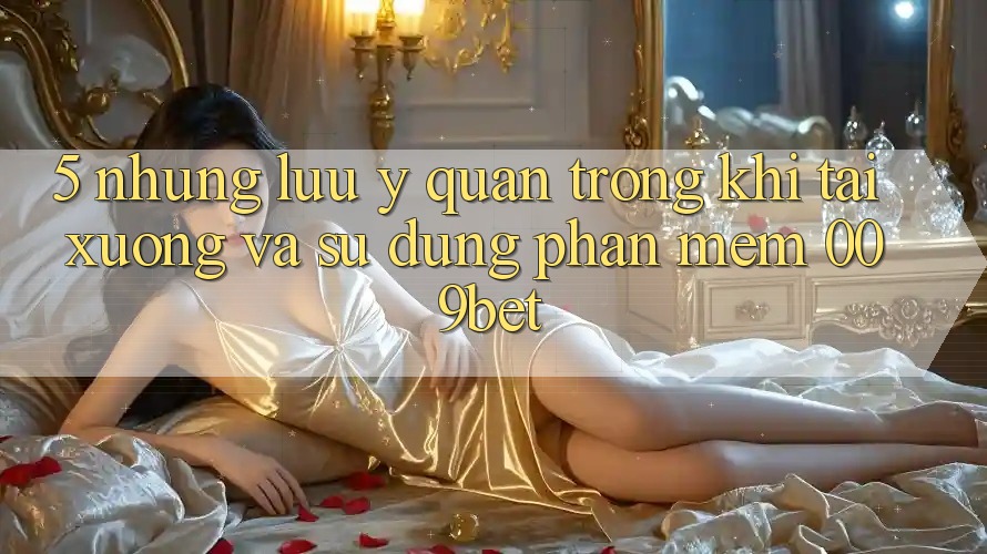 5. Những Lưu Ý Quan Trọng Khi Tải xuống Và Sử Dụng Phần mềm 009bet