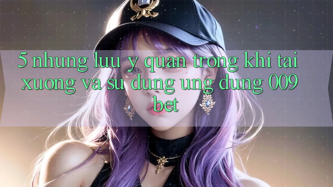 5. Những Lưu Ý Quan Trọng Khi Tải xuống Và Sử Dụng Ứng dụng 009bet 5. Những Lưu Ý Quan Trọng Khi Tải xuống Và Sử Dụng Ứng dụng 009bet