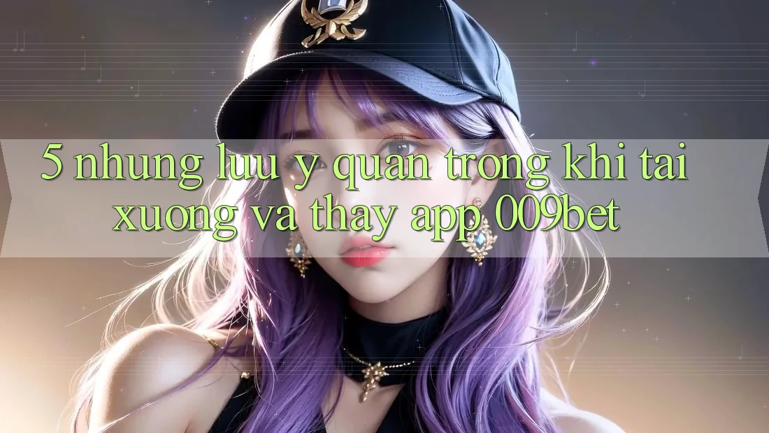 5. Những Lưu Ý Quan Trọng Khi Tải xuống Và Thấy App 009bet