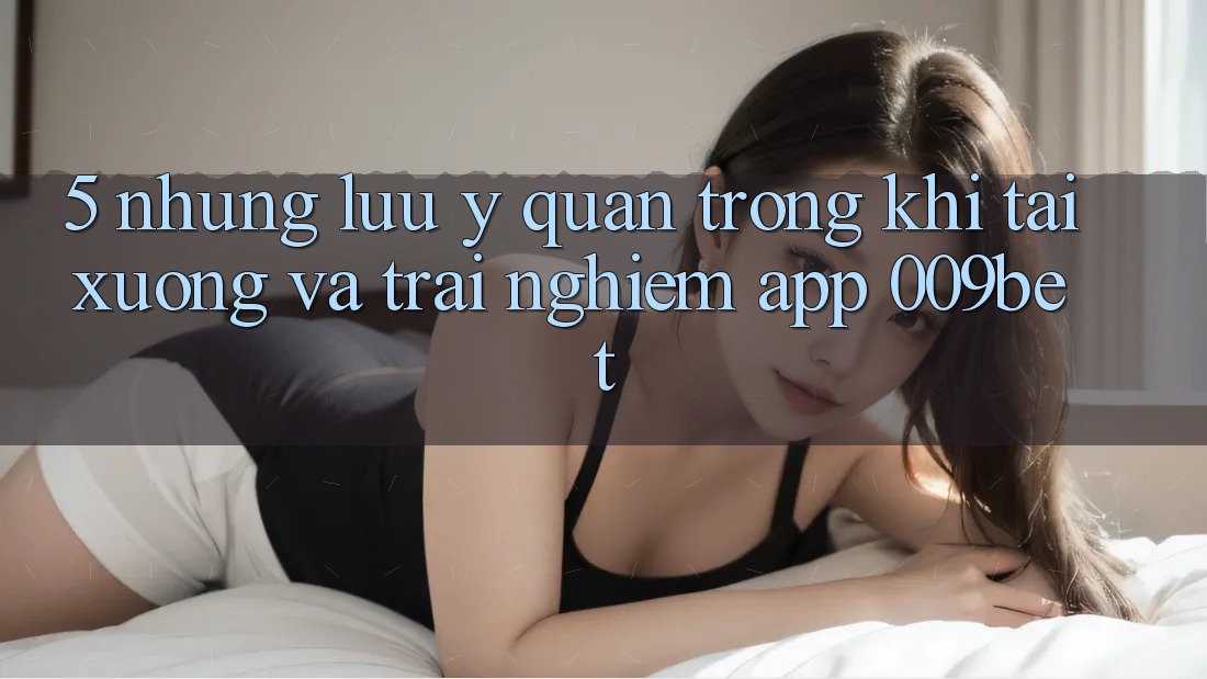 5. Những Lưu Ý Quan Trọng Khi Tải xuống Và Trải nghiệm App 009bet 5. Những Lưu Ý Quan Trọng Khi Tải xuống Và Trải nghiệm App 009bet
