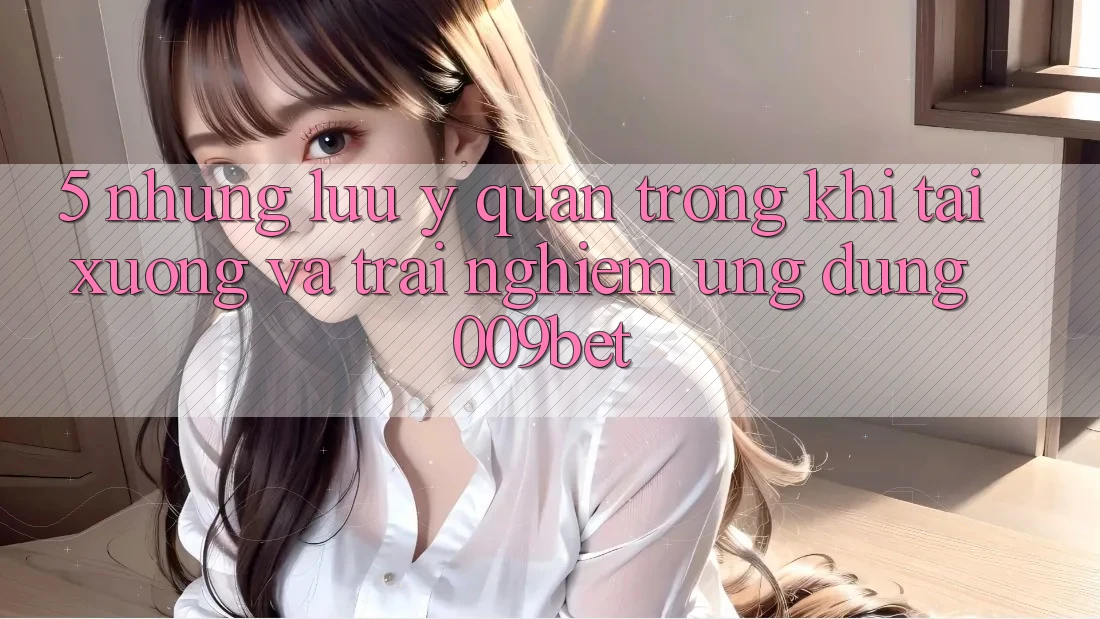 5. Những Lưu Ý Quan Trọng Khi Tải xuống Và Trải nghiệm Ứng dụng 009bet 5. Những Lưu Ý Quan Trọng Khi Tải xuống Và Trải nghiệm Ứng dụng 009bet