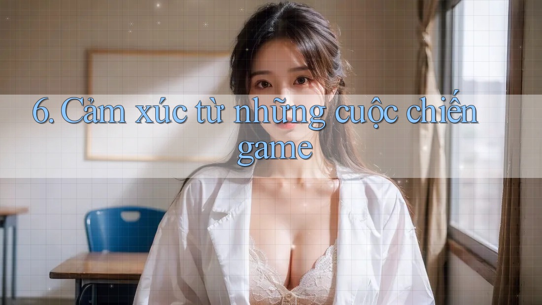6. Cảm xúc từ những cuộc chiến game