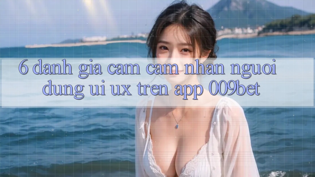 6. Đánh Giá Cảm cảm nhận Người dùng (UI/UX) Trên App 009bet