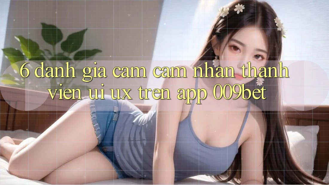6. Đánh Giá Cảm cảm nhận Thành viên (UI/UX) Trên App 009bet 6. Đánh Giá Cảm cảm nhận Thành viên (UI/UX) Trên App 009bet