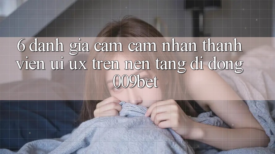 6. Đánh Giá Cảm cảm nhận Thành viên (UI/UX) Trên Nền tảng di động 009bet