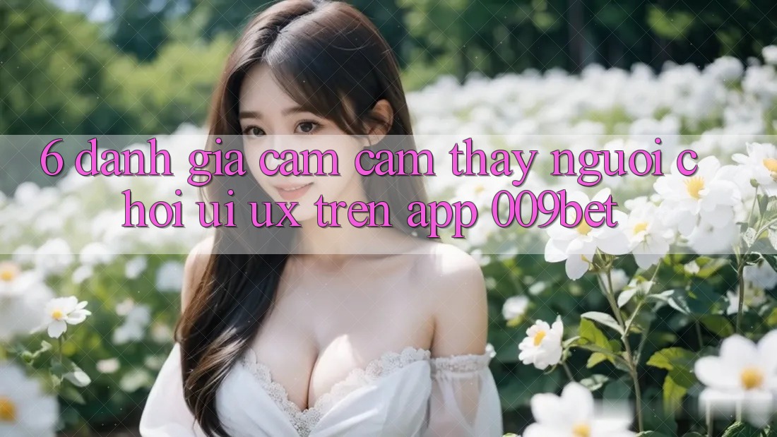 6. Đánh Giá Cảm cảm thấy Người chơi (UI/UX) Trên App 009bet