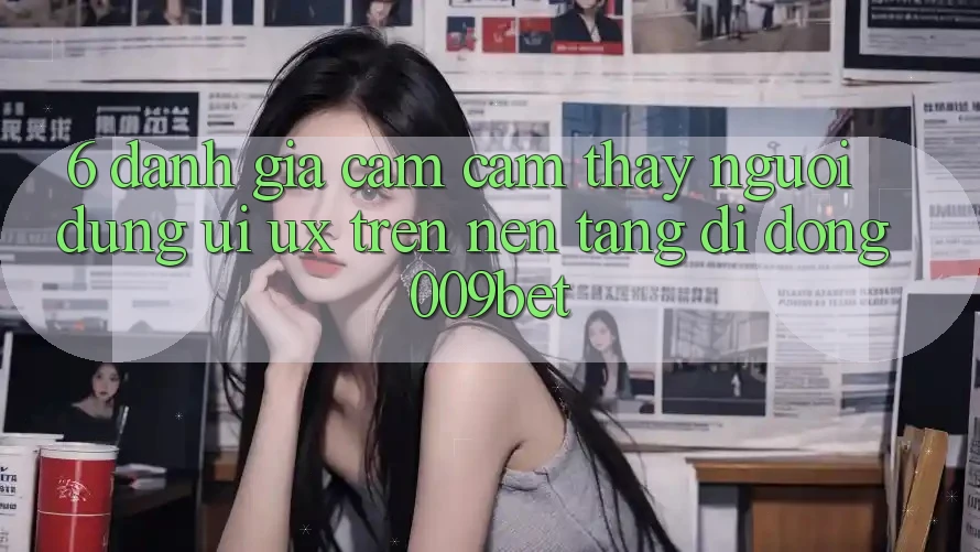 6. Đánh Giá Cảm cảm thấy Người Dùng (UI/UX) Trên Nền tảng di động 009bet