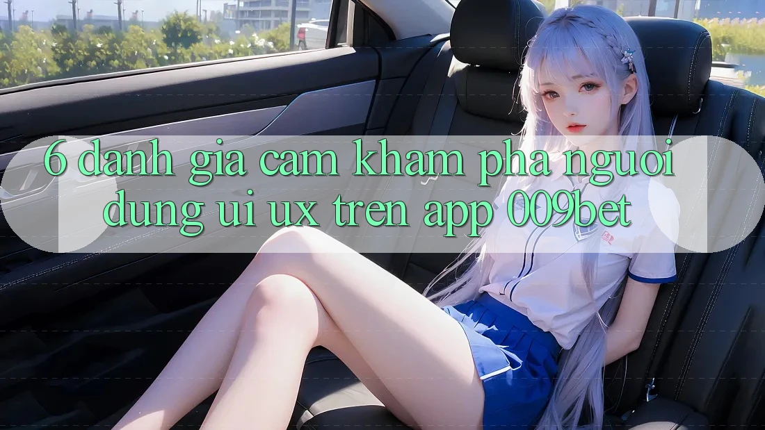 6. Đánh Giá Cảm khám phá Người Dùng (UI/UX) Trên App 009bet