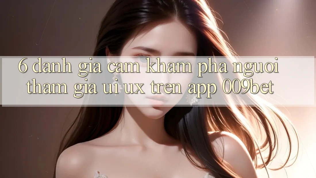6. Đánh Giá Cảm khám phá Người tham gia (UI/UX) Trên App 009bet 6. Đánh Giá Cảm khám phá Người tham gia (UI/UX) Trên App 009bet