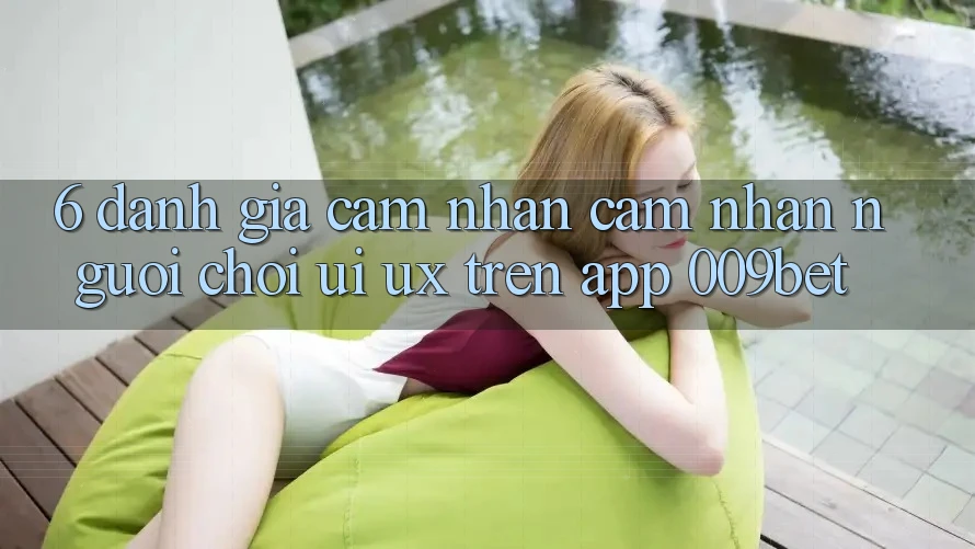 6. Đánh Giá Cảm nhận cảm nhận Người chơi (UI/UX) Trên App 009bet