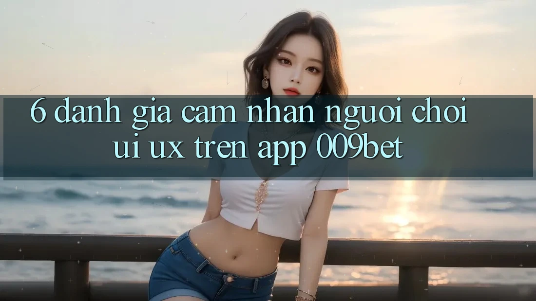 6. Đánh Giá Cảm nhận Người chơi (UI/UX) Trên App 009bet 6. Đánh Giá Cảm nhận Người chơi (UI/UX) Trên App 009bet