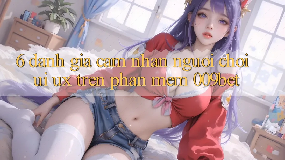 6. Đánh Giá Cảm nhận Người chơi (UI/UX) Trên Phần mềm 009bet 6. Đánh Giá Cảm nhận Người chơi (UI/UX) Trên Phần mềm 009bet