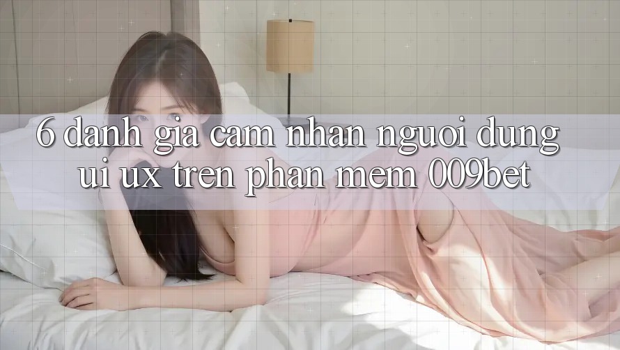 6. Đánh Giá Cảm nhận Người Dùng (UI/UX) Trên Phần mềm 009bet
