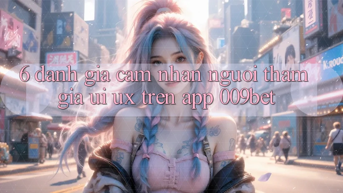 6. Đánh Giá Cảm nhận Người tham gia (UI/UX) Trên App 009bet