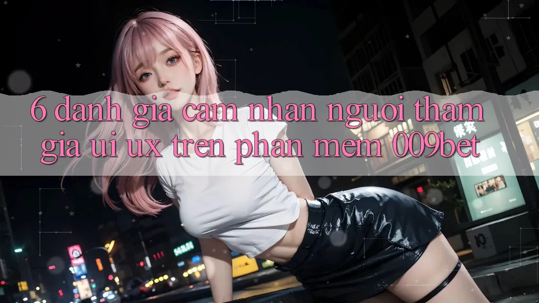 6. Đánh Giá Cảm nhận Người tham gia (UI/UX) Trên Phần mềm 009bet