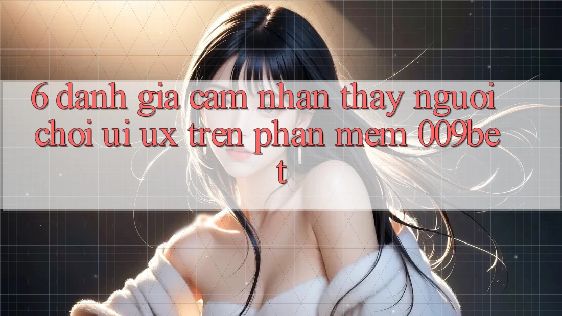6. Đánh Giá Cảm nhận thấy Người chơi (UI/UX) Trên Phần mềm 009bet 6. Đánh Giá Cảm nhận thấy Người chơi (UI/UX) Trên Phần mềm 009bet