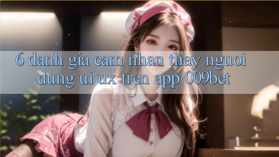 6. Đánh Giá Cảm nhận thấy Người Dùng (UI/UX) Trên App 009bet 6. Đánh Giá Cảm nhận thấy Người Dùng (UI/UX) Trên App 009bet