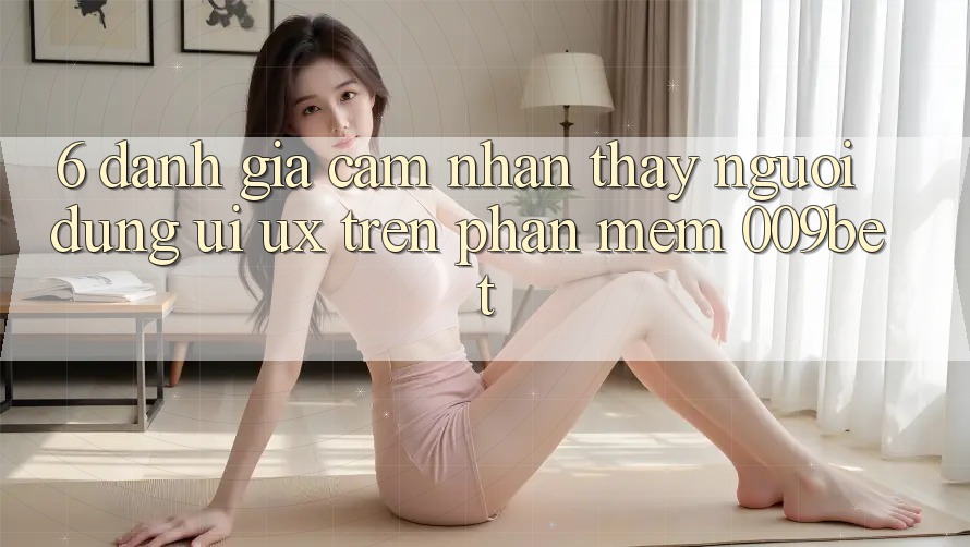 6. Đánh Giá Cảm nhận thấy Người Dùng (UI/UX) Trên Phần mềm 009bet