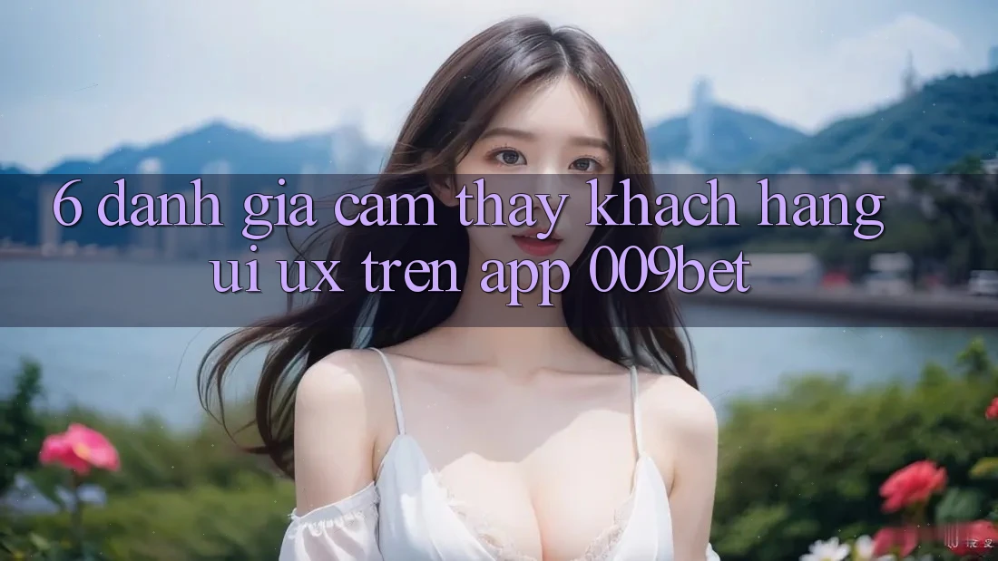 6. Đánh Giá Cảm thấy Khách hàng (UI/UX) Trên App 009bet 6. Đánh Giá Cảm thấy Khách hàng (UI/UX) Trên App 009bet