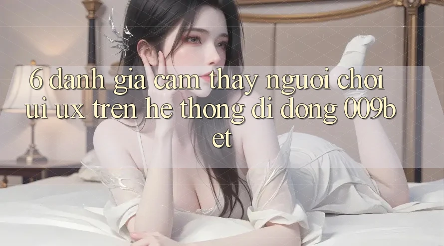 6. Đánh Giá Cảm thấy Người chơi (UI/UX) Trên Hệ thống di động 009bet 6. Đánh Giá Cảm thấy Người chơi (UI/UX) Trên Hệ thống di động 009bet