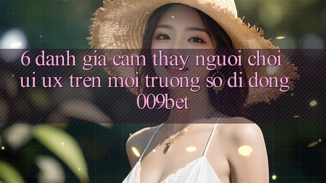 6. Đánh Giá Cảm thấy Người chơi (UI/UX) Trên Môi trường số di động 009bet