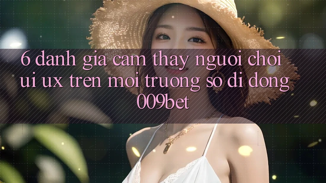 6. Đánh Giá Cảm thấy Người chơi (UI/UX) Trên Môi trường số di động 009bet 6. Đánh Giá Cảm thấy Người chơi (UI/UX) Trên Môi trường số di động 009bet