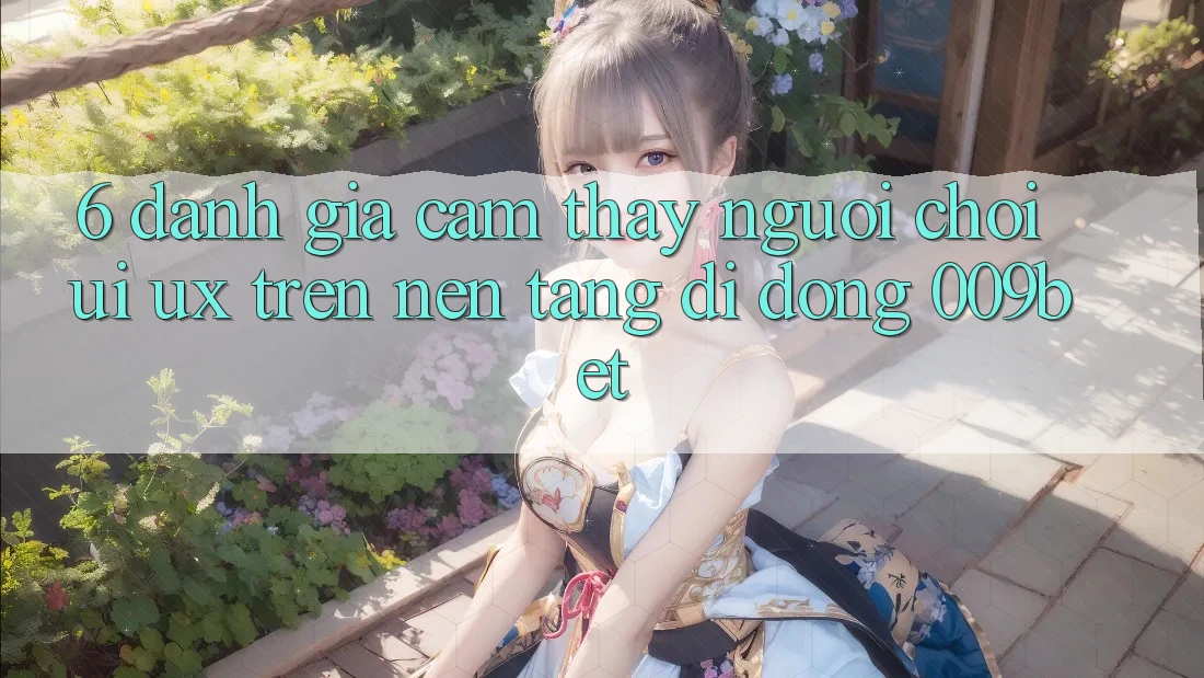 6. Đánh Giá Cảm thấy Người chơi (UI/UX) Trên Nền tảng di động 009bet 6. Đánh Giá Cảm thấy Người chơi (UI/UX) Trên Nền tảng di động 009bet