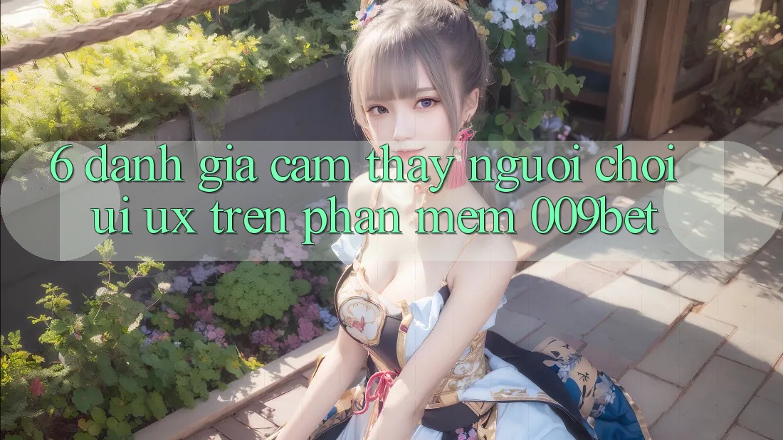 6. Đánh Giá Cảm thấy Người chơi (UI/UX) Trên Phần mềm 009bet 6. Đánh Giá Cảm thấy Người chơi (UI/UX) Trên Phần mềm 009bet