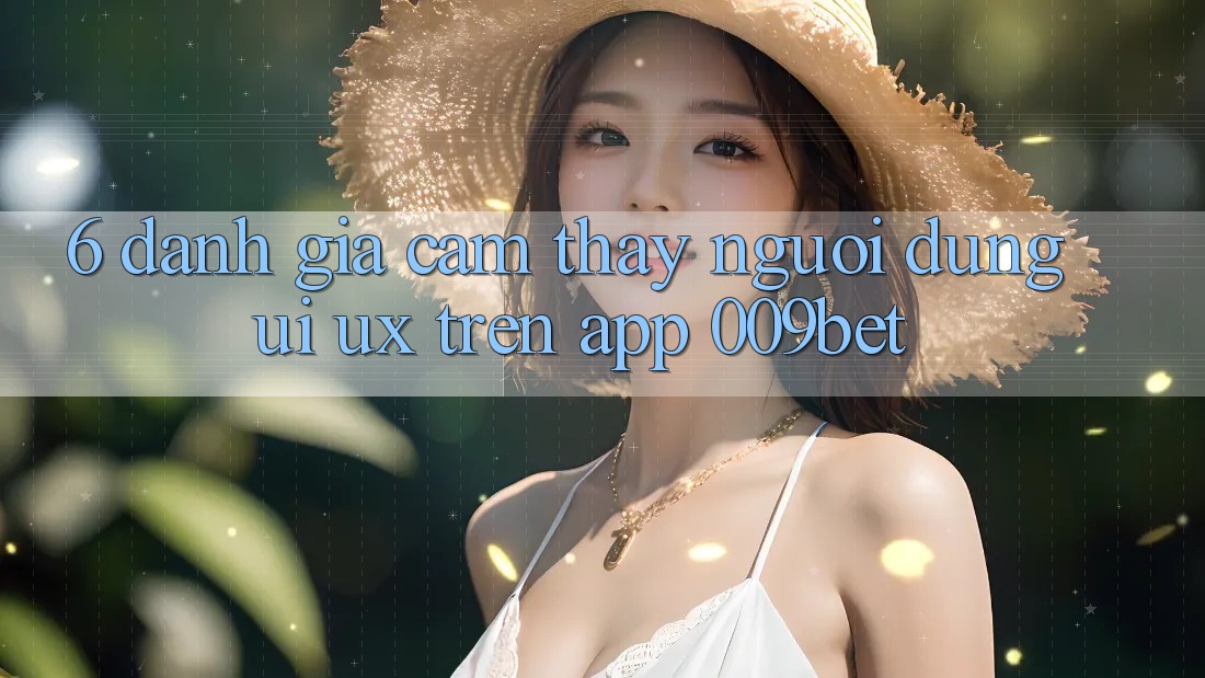 6. Đánh Giá Cảm thấy Người Dùng (UI/UX) Trên App 009bet