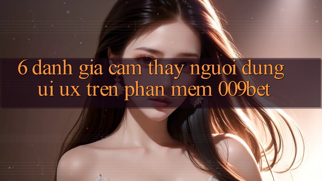 6. Đánh Giá Cảm thấy Người Dùng (UI/UX) Trên Phần mềm 009bet