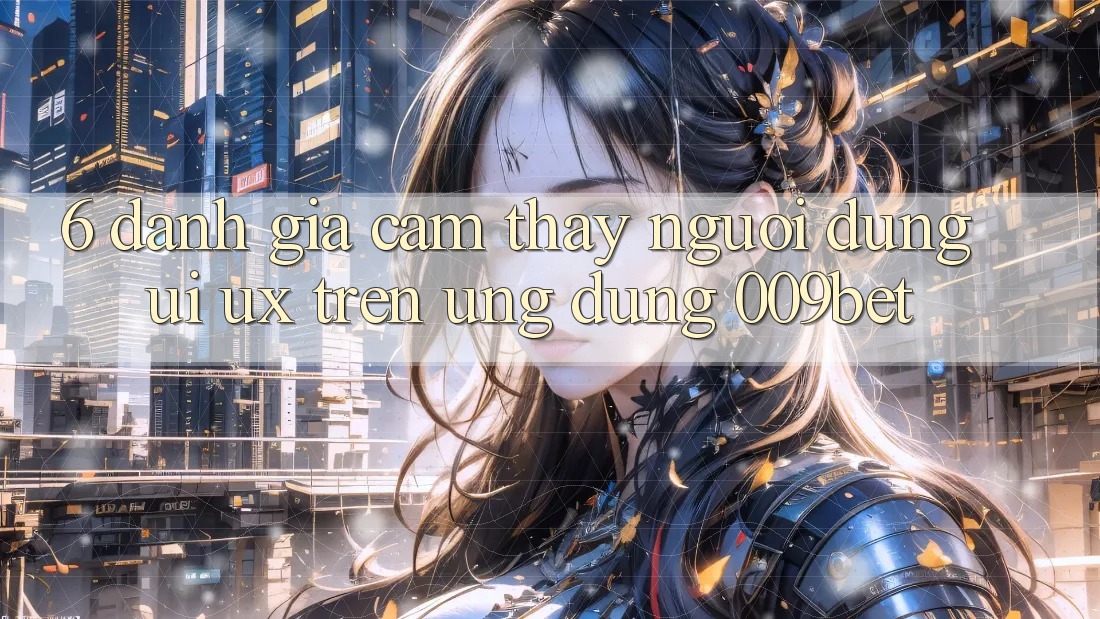 6. Đánh Giá Cảm thấy Người Dùng (UI/UX) Trên Ứng dụng 009bet