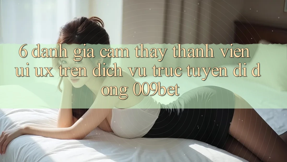 6. Đánh Giá Cảm thấy Thành viên (UI/UX) Trên Dịch vụ trực tuyến di động 009bet