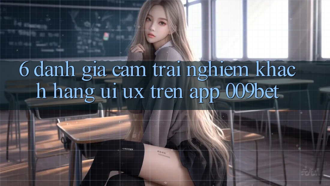 6. Đánh Giá Cảm trải nghiệm Khách hàng (UI/UX) Trên App 009bet