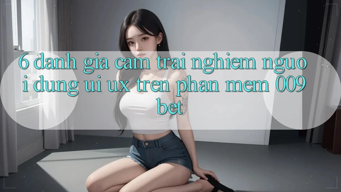 6. Đánh Giá Cảm trải nghiệm Người Dùng (UI/UX) Trên Phần mềm 009bet 6. Đánh Giá Cảm trải nghiệm Người Dùng (UI/UX) Trên Phần mềm 009bet