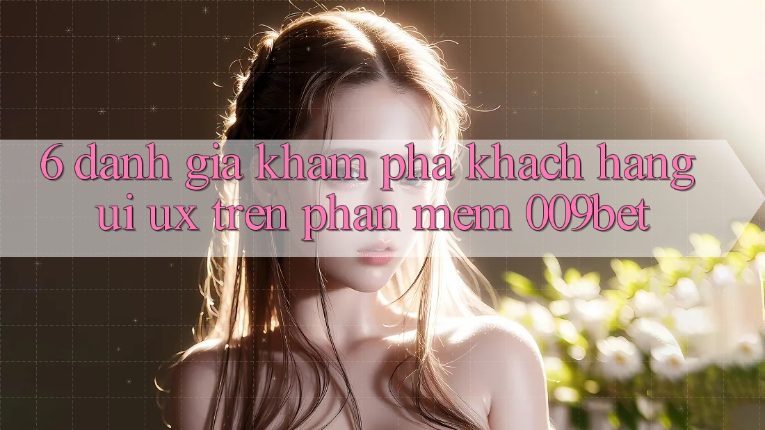 6. Đánh Giá Khám phá Khách hàng (UI/UX) Trên Phần mềm 009bet 6. Đánh Giá Khám phá Khách hàng (UI/UX) Trên Phần mềm 009bet