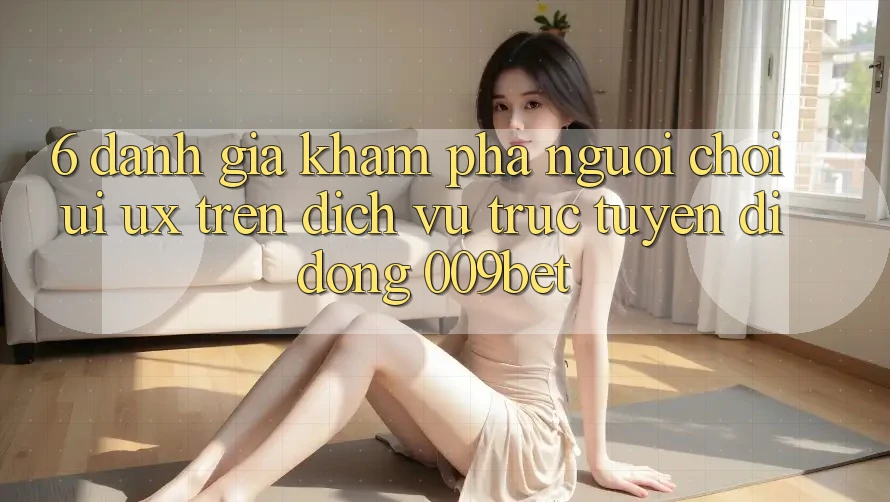 6. Đánh Giá Khám phá Người chơi (UI/UX) Trên Dịch vụ trực tuyến di động 009bet