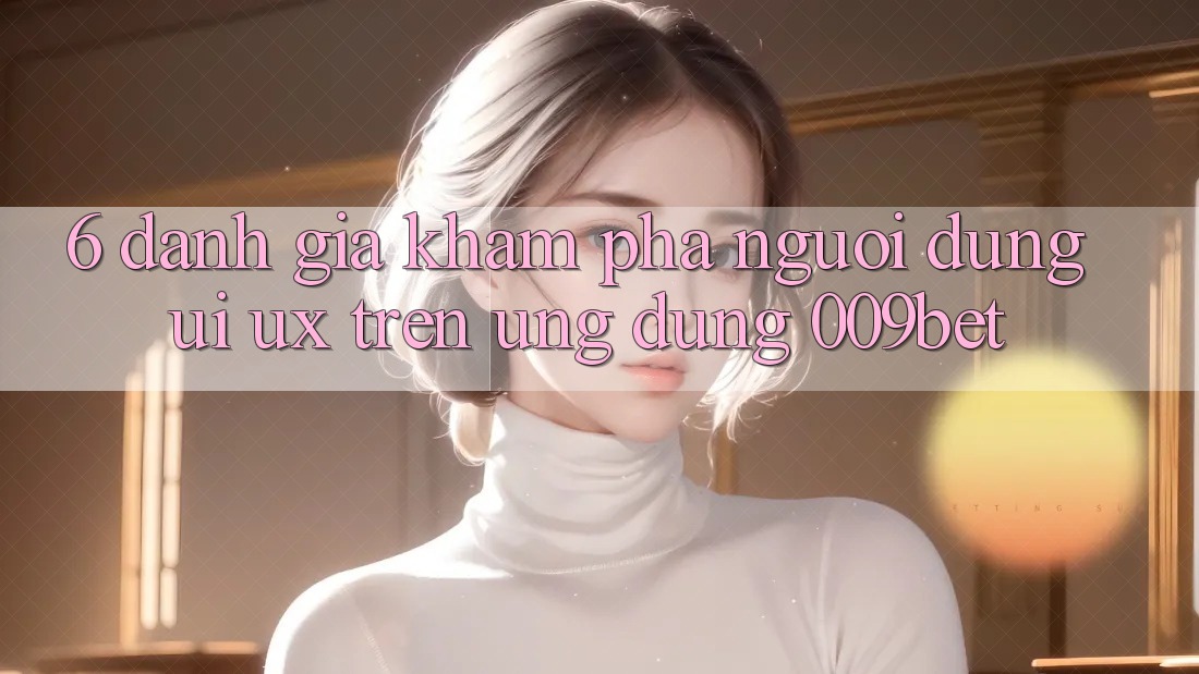 6. Đánh Giá Khám phá Người Dùng (UI/UX) Trên Ứng dụng 009bet 6. Đánh Giá Khám phá Người Dùng (UI/UX) Trên Ứng dụng 009bet