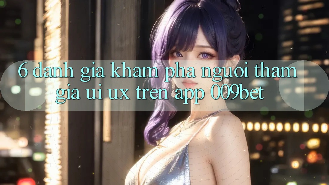 6. Đánh Giá Khám phá Người tham gia (UI/UX) Trên App 009bet 6. Đánh Giá Khám phá Người tham gia (UI/UX) Trên App 009bet
