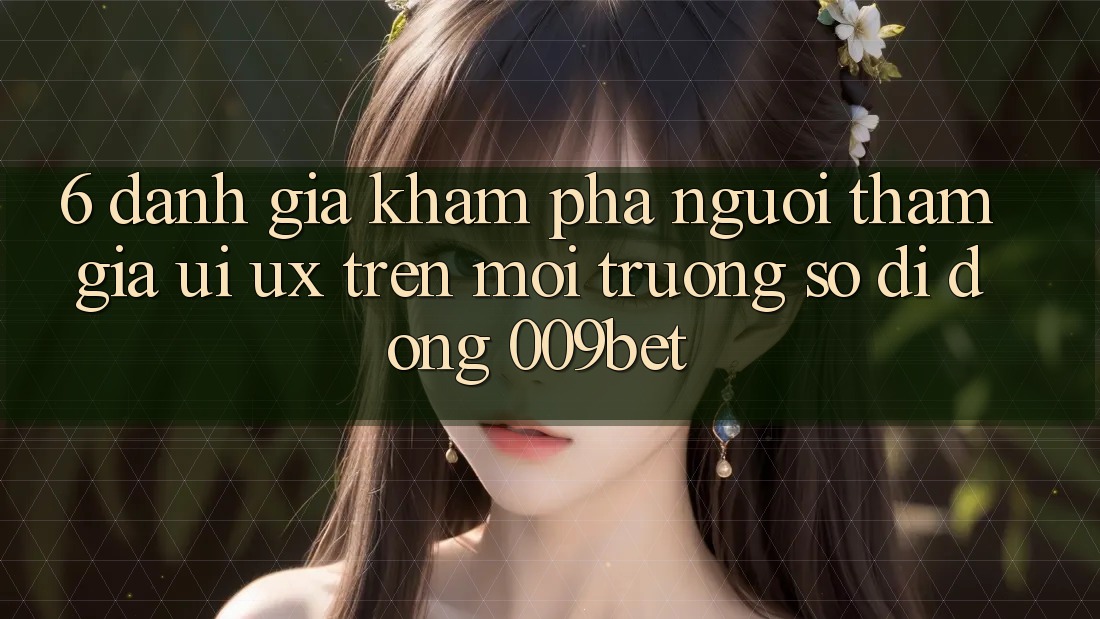 6. Đánh Giá Khám phá Người tham gia (UI/UX) Trên Môi trường số di động 009bet