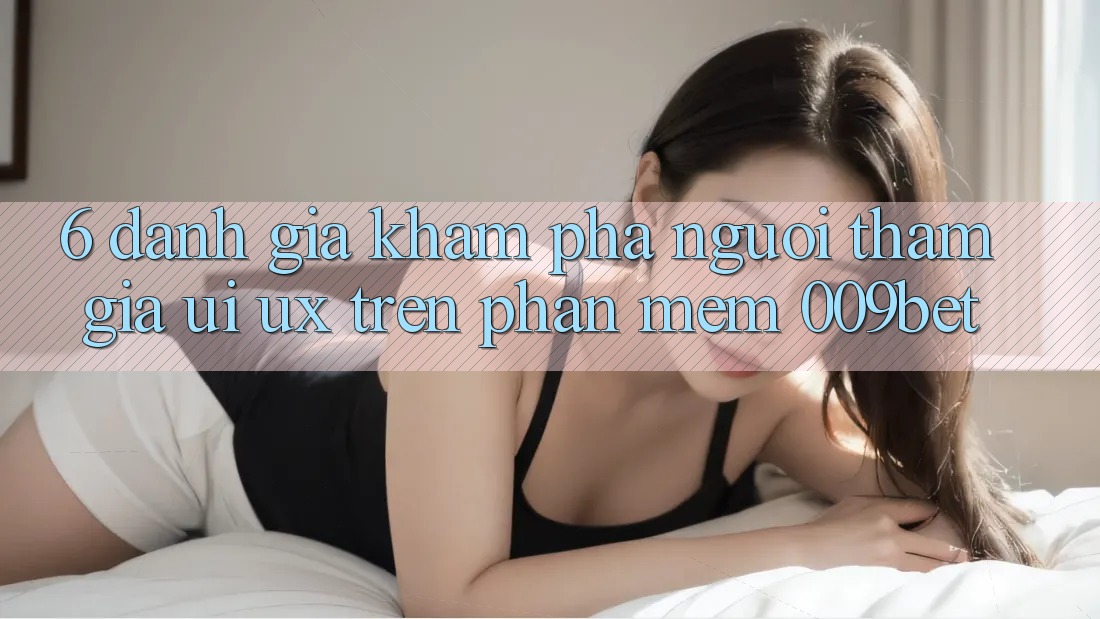 6. Đánh Giá Khám phá Người tham gia (UI/UX) Trên Phần mềm 009bet