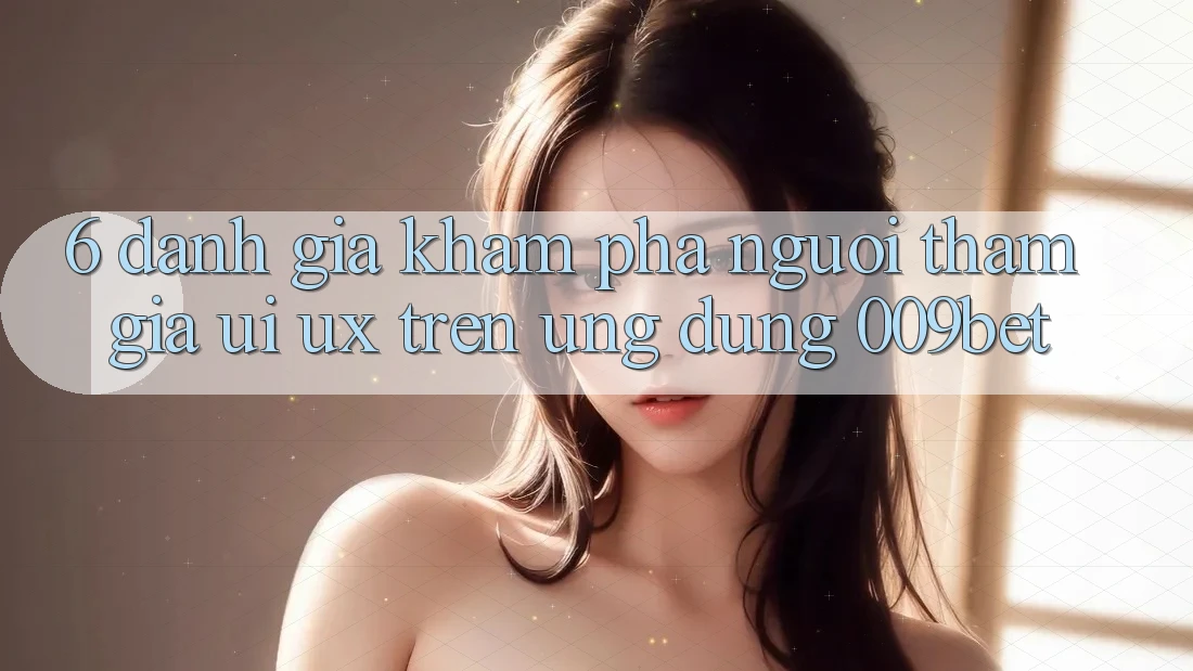6. Đánh Giá Khám phá Người tham gia (UI/UX) Trên Ứng dụng 009bet 6. Đánh Giá Khám phá Người tham gia (UI/UX) Trên Ứng dụng 009bet