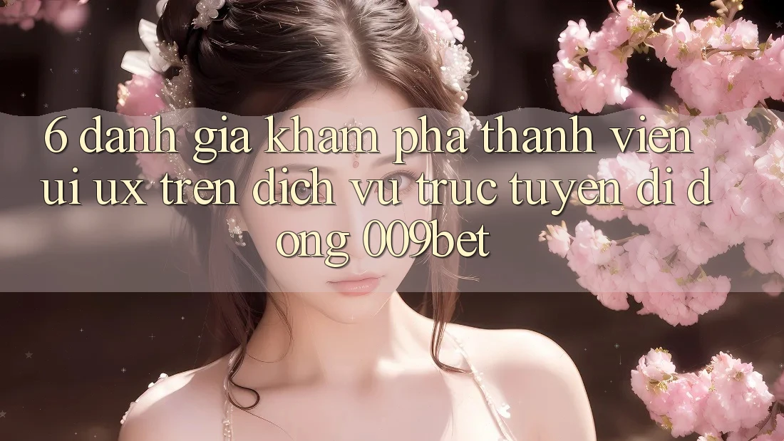 6. Đánh Giá Khám phá Thành viên (UI/UX) Trên Dịch vụ trực tuyến di động 009bet 6. Đánh Giá Khám phá Thành viên (UI/UX) Trên Dịch vụ trực tuyến di động 009bet
