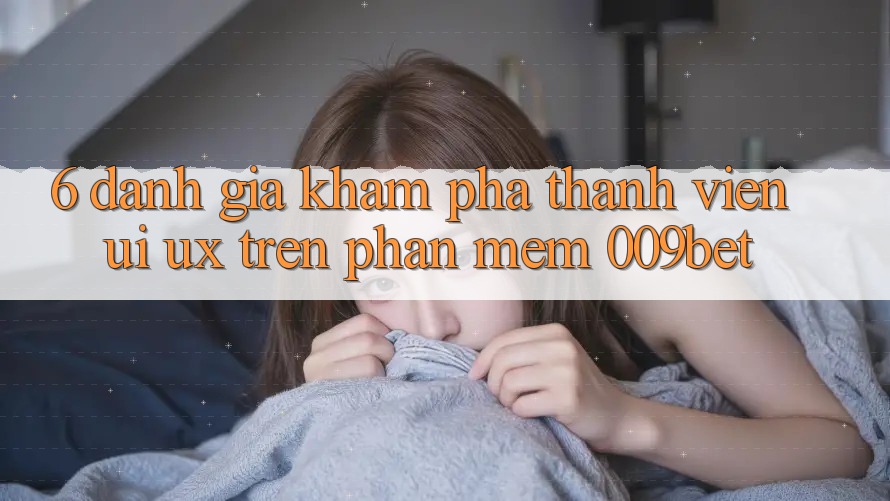 6. Đánh Giá Khám phá Thành viên (UI/UX) Trên Phần mềm 009bet