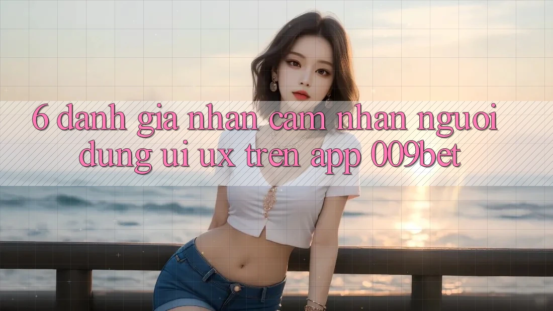 6. Đánh Giá Nhận cảm nhận Người Dùng (UI/UX) Trên App 009bet 6. Đánh Giá Nhận cảm nhận Người Dùng (UI/UX) Trên App 009bet