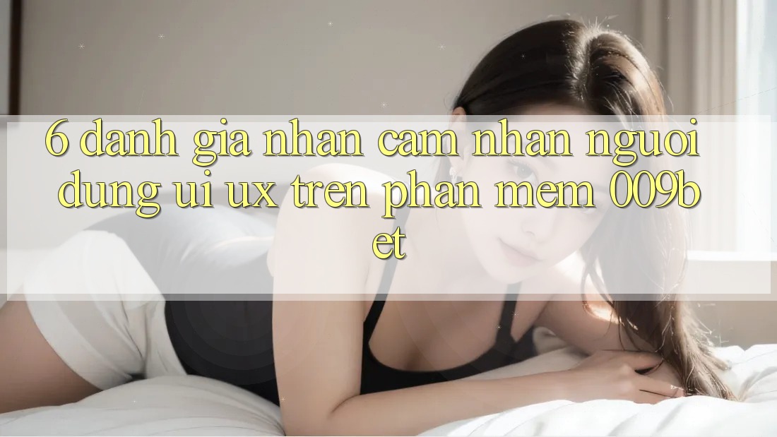 6. Đánh Giá Nhận cảm nhận Người Dùng (UI/UX) Trên Phần mềm 009bet 6. Đánh Giá Nhận cảm nhận Người Dùng (UI/UX) Trên Phần mềm 009bet